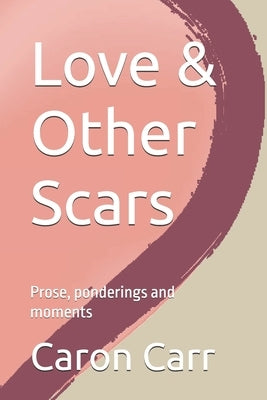 Love & Other Scars: Prose, ponderings and moments by Carr, Caron