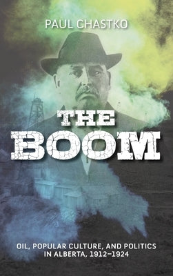 Boom: Oil, Popular Culture, and Politics in Alberta, 1912-1924 by Chastko, Paul