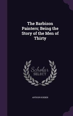 The Barbizon Painters; Being the Story of the Men of Thirty by Hoeber, Arthur