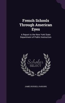 French Schools Through American Eyes: A Report to the New York State Department of Public Instruction by Parsons, James Russell