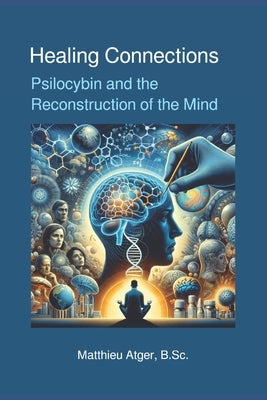 Healing Connections: Psilocybin and the Reconstruction of the Mind by Atger B. Sc, Matthieu
