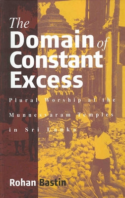 The Domain of Constant Excess: Plural Worship in a Sri Lankan Hindu Temple by Bastin, Rohan
