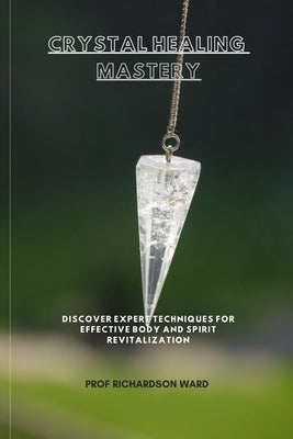 Crystal Healing Mastery: Discover Expert Techniques for Effective Body and Spirit Revitalization by Ward, Richardson