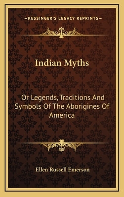 Indian Myths: Or Legends, Traditions And Symbols Of The Aborigines Of America by Emerson, Ellen Russell