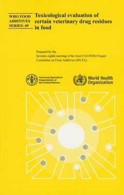 Toxicological Evaluation of Certain Veterinary Drug Residues in Food: Seventy-Eighth Meeting of the Joint Fao/Who Expert Committee on Food Additives by World Health Organization