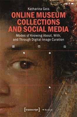 Online Museum Collections and Social Media: Modes of Knowing About, With, and Through Digital Image Curation by Geis, Katharina