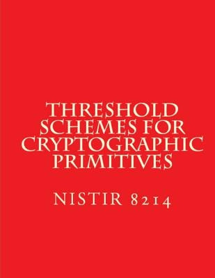 Threshold Schemes for Cryptographic Primitives: NiSTIR 8214 by National Institute of Standards and Tech