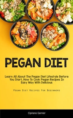 Pegan Diet: Learn All About The Pegan Diet Lifestyle Before You Start, How To Cook Pegan Recipes In Easy Way With Delicious (Pegan Diet Recipes For Be by Garnier, Cipriano