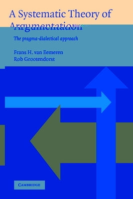 A Systematic Theory of Argumentation: The Pragma-Dialectical Approach by Eemeren, Frans Van
