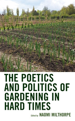 The Poetics and Politics of Gardening in Hard Times by Milthorpe, Naomi