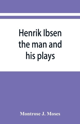 Henrik Ibsen; the man and his plays by J. Moses, Montrose
