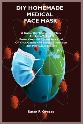 DIY Homemade Medical Face Mask: A Guide On Making Face Mask At Home To Help Protect Yourself Against Any Kind Of Virus, Germs and bacteria infection T by Orozco, Susan R.