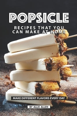Popsicle Recipes that You Can Make at Home: Make Different Flavors Every Day by Allen, Allie