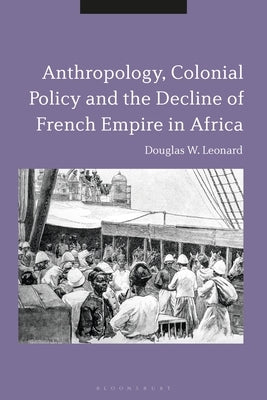 Anthropology, Colonial Policy and the Decline of French Empire in Africa by Leonard, Douglas W.