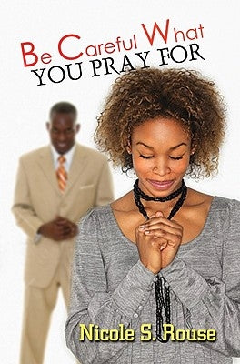 Be Careful What You Pray For by Rouse, Nicole S.