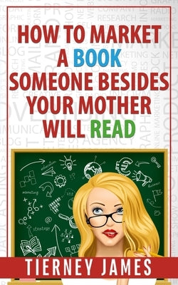 How to Market a Book Someone Besides Your Mother Will Read by James, Tierney
