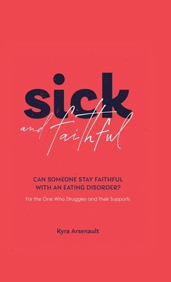 Sick and Faithful: Can Someone Stay Faithful with an Eating Disorder? for the One Who Struggles and Their Supports by Arsenault, Kyra