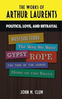 The Works of Arthur Laurents: Politics, Love, and Betrayal by Clum, John M.