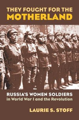 They Fought for the Motherland: Russia's Women Soldiers in World War I and the Revolution by Stoff, Laurie S.