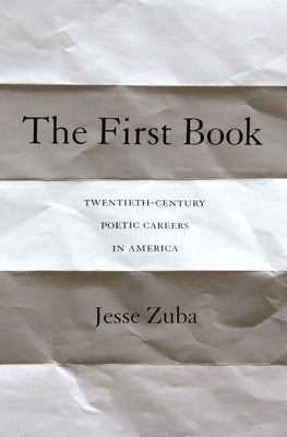 The First Book: Twentieth-Century Poetic Careers in America by Zuba, Jesse