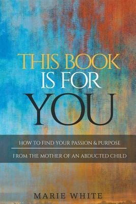 This Book is for You: How to Find Your Passion & Purpose From the Mother of an Abducted Child by White, Marie