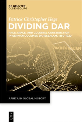 Dividing Dar: Race, Space, and Colonial Construction in German Occupied Daressalam, 1850-1920 by Hege, Patrick Christopher