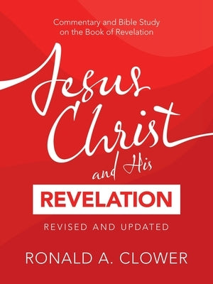 Jesus Christ and His Revelation Revised and Updated: Commentary and Bible Study on the Book of Revelation by Clower, Ronald A.