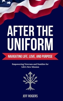After the Uniform: Navigating Life, Love, and Purpose by Rogers, Jeff