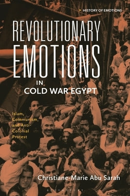 Revolutionary Emotions in Cold War Egypt: Islam, Communism, and Anti-Colonial Protest by Sarah, Christiane-Marie Abu