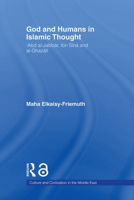 God and Humans in Islamic Thought: Abd Al-Jabbar, Ibn Sina and Al-Ghazali by Elkaisy-Friemuth, Maha