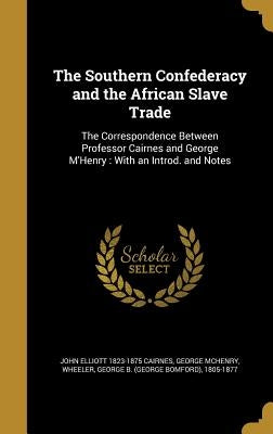 The Southern Confederacy and the African Slave Trade: The Correspondence Between Professor Cairnes and George M'Henry: With an Introd. and Notes by Cairnes, John Elliott 1823-1875