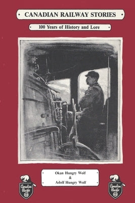 Canadian Railway Stories: 100 years of History and Lore by Hungry Wolf, Adolf