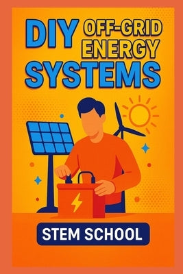 DIY Off-Grid Energy Systems: Step-by-step projects to generate electricity using wind sun and motion. by School, Stem