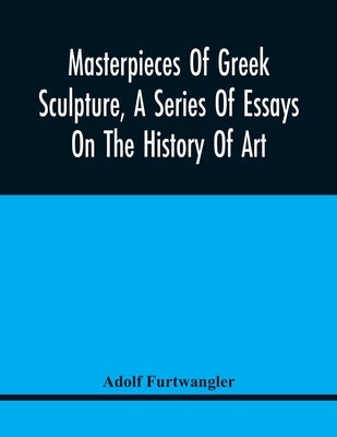 Masterpieces Of Greek Sculpture, A Series Of Essays On The History Of Art by Furtwangler, Adolf