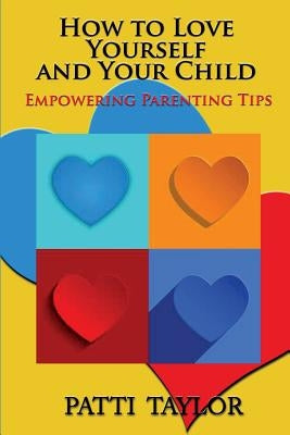 How To Love Yourself and Your Child: Empowering Parenting Tips by Taylor, Patti