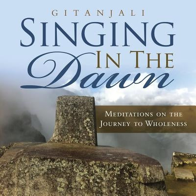 Singing In the Dawn: Meditations on the Journey to Wholeness by Gitanjali