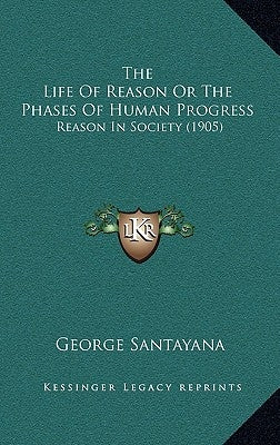 The Life Of Reason Or The Phases Of Human Progress: Reason In Society (1905) by Santayana, George