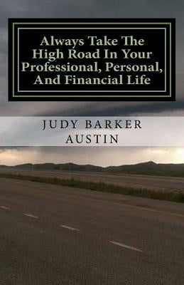 Always Take The High Road In Your Professional, Personal, and Financial Life by Austin, Judy Barker