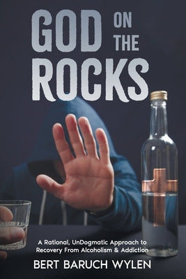 God On The Rocks: A Rational, UnDogmatic Approach to Recovery From Alcoholism & Addiction by Wylen, Bert Baruch