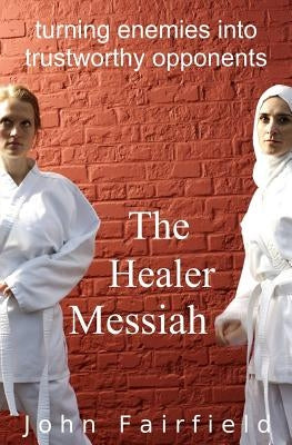 The Healer Messiah: Turning Enemies into Trustworthy Opponents by Fairfield, John