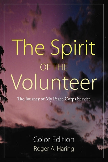 The Spirit of the Volunteer: The Journey of My Peace Corp Service by Haring, Roger A.