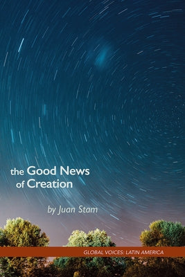 The Good News of Creation: Eco-theology for Faithful Discipleship by Stam, Juan