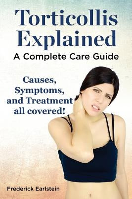 Torticollis Explained. Causes, Symptoms, and Treatment All Covered! a Complete Care Guide by Earlstein, Frederick