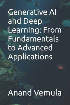 Generative AI and Deep Learning: From Fundamentals to Advanced Applications by Vemula, Anand