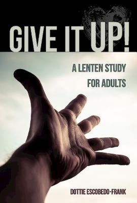 Give It Up!: A Lenten Study for Adults by Escobedo-Frank, Dottie