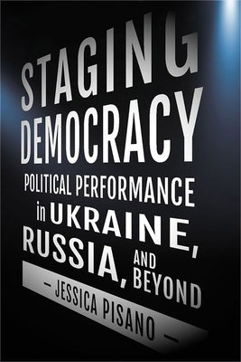 Staging Democracy: Political Performance in Ukraine, Russia, and Beyond by Pisano, Jessica