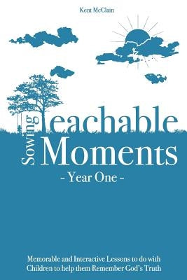 Sowing Teachable Moments Year One: Memorable and Interactive Lessons to Do with Children to Help Them Remember God's Truth by McClain, Kent