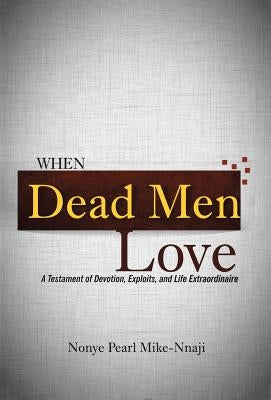 When Dead Men Love: A Testament of Devotion, Exploits, and Life Extraordinaire by Mike-Nnaji, Nonye Pearl