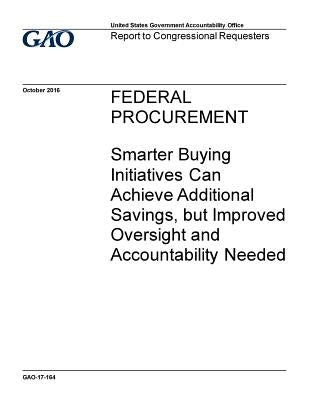 Federal procurement, smarter buying initiatives can achieve additional savings, but improved oversight and accountability needed: report to congressio by Office, U. S. Government Accountability