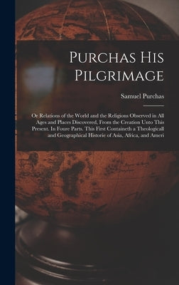 Purchas his Pilgrimage: Or Relations of the World and the Religions Observed in all Ages and Places Discovered, From the Creation Unto This Pr by Purchas, Samuel